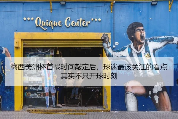 梅西美洲杯首战时间敲定后，球迷最该关注的看点其实不只开球时刻