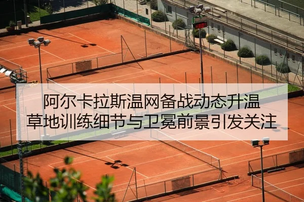 阿尔卡拉斯温网备战动态升温 草地训练细节与卫冕前景引发关注